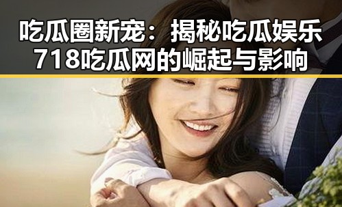 吃瓜圈新宠：揭秘吃瓜娱乐718吃瓜网的崛起与影响