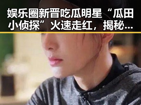 娱乐圈新晋吃瓜明星“瓜田小侦探”火速走红，揭秘其幕后真面目！