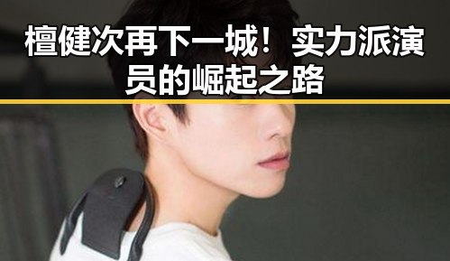 檀健次再下一城！实力派演员的崛起之路