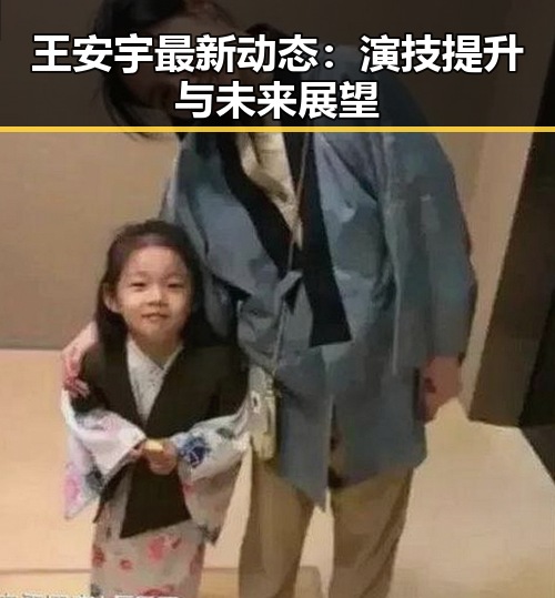 王安宇最新动态：演技提升与未来展望
