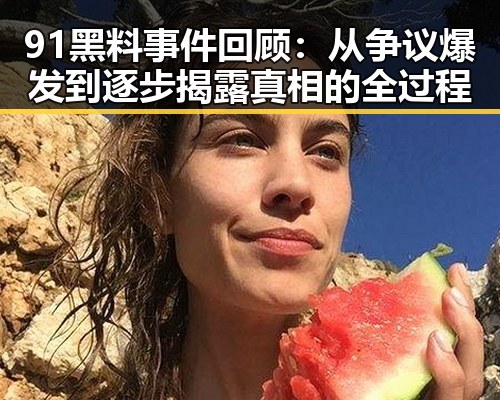 91黑料事件回顾：从争议爆发到逐步揭露真相的全过程