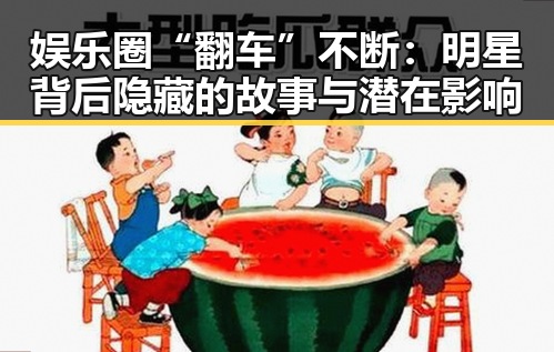 娱乐圈“翻车”不断：明星背后隐藏的故事与潜在影响
