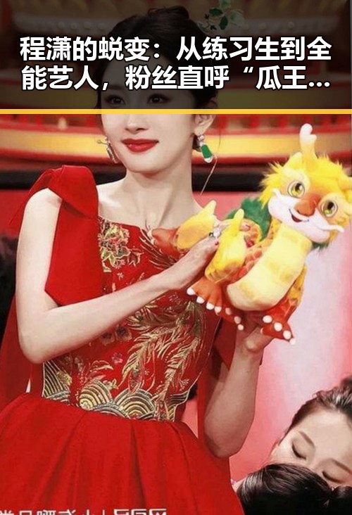 程潇的蜕变：从练习生到全能艺人，粉丝直呼“瓜王”！