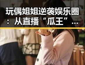 玩偶姐姐逆袭娱乐圈：从直播“瓜王”到话题焦点的跌宕之路