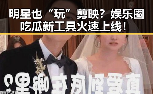明星也“玩”剪映？娱乐圈吃瓜新工具火速上线！