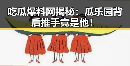 吃瓜爆料网揭秘：瓜乐园背后推手竟是他！