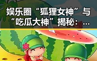 娱乐圈“狐狸女神”与“吃瓜大神”揭秘：谁才是真正的圈中焦点？