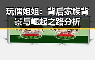 玩偶姐姐：背后家族背景与崛起之路分析