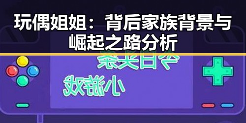 玩偶姐姐：背后家族背景与崛起之路分析
